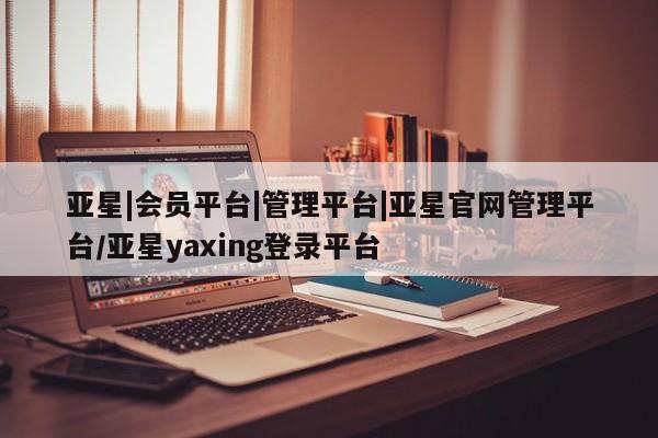 亚星网页 亚星管理官网亚星|会员平台|管理平台|亚星官网管理平台/亚星yaxing登录平台