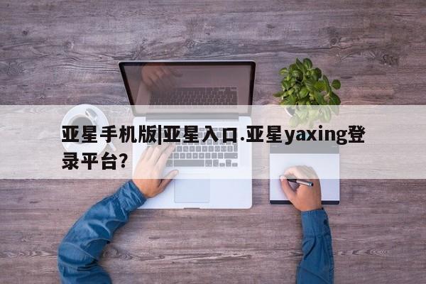 亚星网页 亚星管理官网亚星手机版|亚星入口.亚星yaxing登录平台？