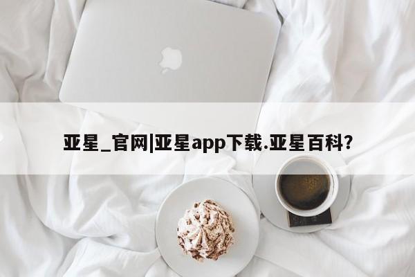 亚星网页 亚星管理官网亚星_官网|亚星app下载.亚星百科？