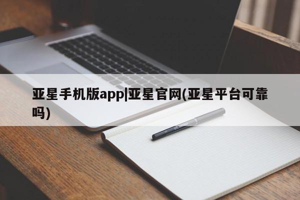 亚星网页 亚星管理官网亚星手机版app|亚星官网(亚星平台可靠吗)