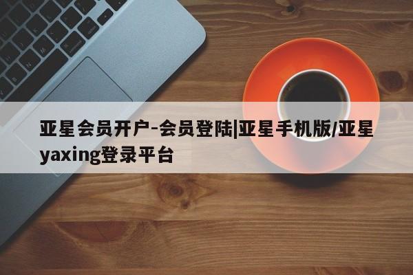 亚星网页 亚星管理官网亚星会员开户-会员登陆|亚星手机版/亚星yaxing登录平台