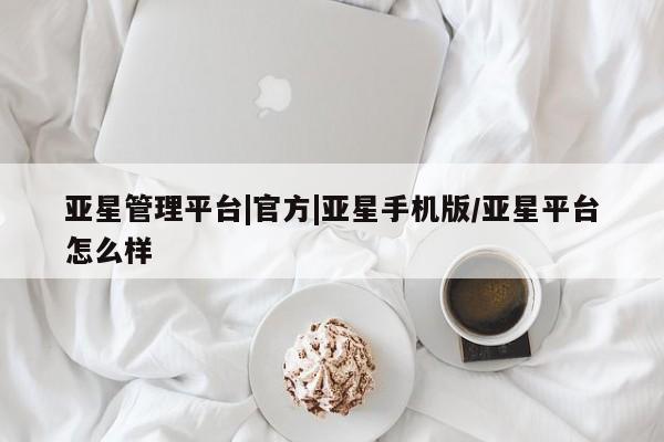 亚星网页 亚星管理官网亚星管理平台|官方|亚星手机版/亚星平台怎么样