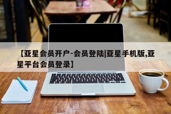 亚星网页 亚星管理官网【亚星会员开户-会员登陆|亚星手机版,亚星平台会员登录】